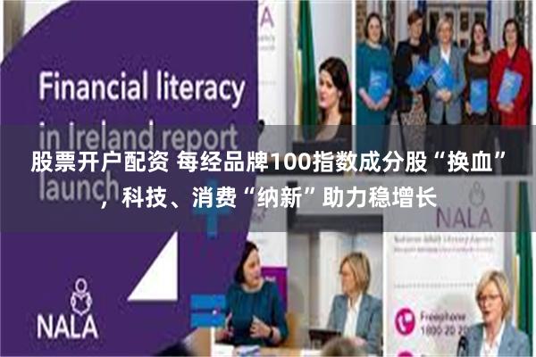 股票开户配资 每经品牌100指数成分股“换血”,科技、消费“纳新”助力稳增长