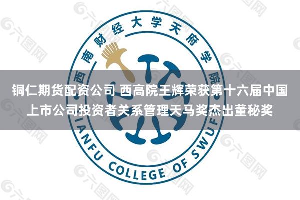 铜仁期货配资公司 西高院王辉荣获第十六届中国上市公司投资者关系管理天马奖杰出董秘奖