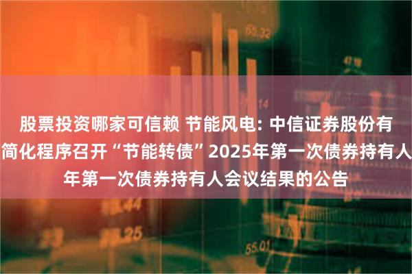 股票投资哪家可信赖 节能风电: 中信证券股份有限公司关于适用简化程序召开“节能转债”2025年第一次债券持有人会议结果的公告