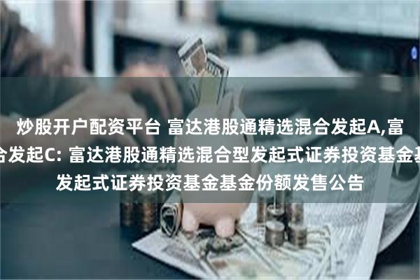 炒股开户配资平台 富达港股通精选混合发起A,富达港股通精选混合发起C: 富达港股通精选混合型发起式证券投资基金基金份额发售公告