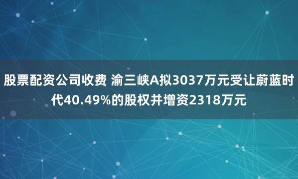 股票配资公司收费 渝三峡A拟3037万元受让蔚蓝时代40.49%的股权并增资2318万元