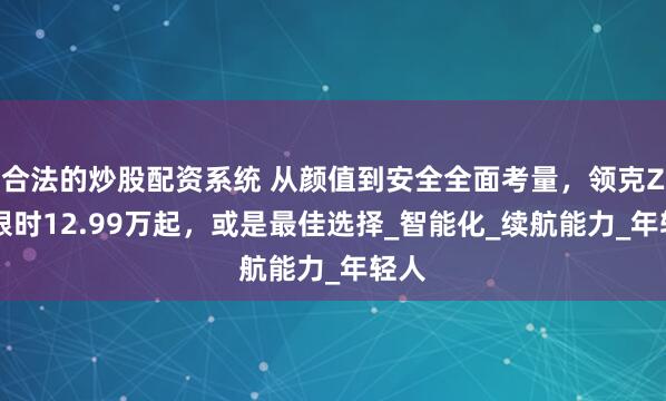 合法的炒股配资系统 从颜值到安全全面考量，领克Z20限时12.99万起，或是最佳选择_智能化_续航能力_年轻人