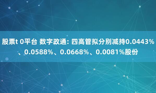 股票t 0平台 数字政通: 四高管拟分别减持0.0443%、0.0588%、0.0668%、0.0081%股份
