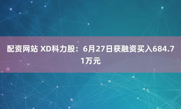配资网站 XD科力股:6月27日获融资买入684.71万元
