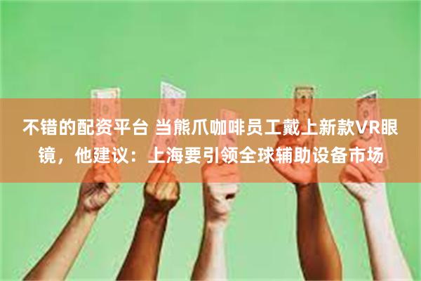不错的配资平台 当熊爪咖啡员工戴上新款VR眼镜,他建议:上海要引领全球辅助设备市场