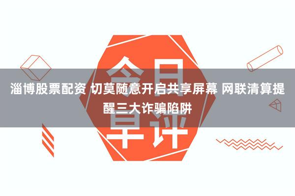 淄博股票配资 切莫随意开启共享屏幕 网联清算提醒三大诈骗陷阱