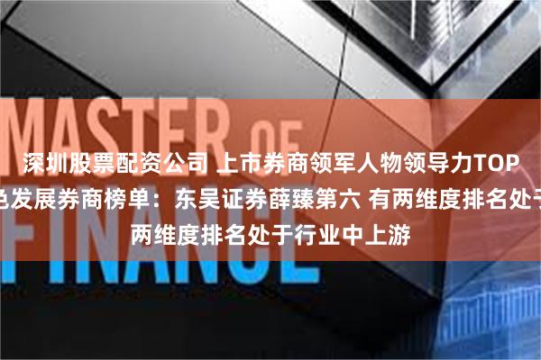深圳股票配资公司 上市券商领军人物领导力TOP榜丨行业特色发展券商榜单：东吴证券薛臻第六 有两维度排名处于行业中上游