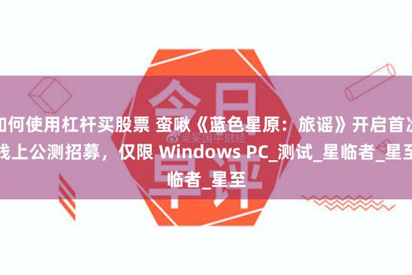 如何使用杠杆买股票 蛮啾《蓝色星原:旅谣》开启首次线上公测招募,仅限 Windows PC_测试_星临者_星至