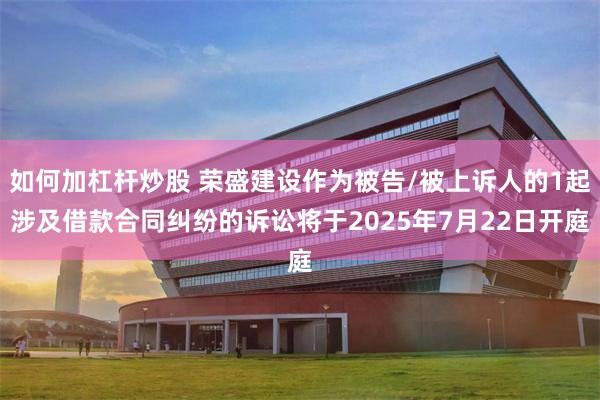 如何加杠杆炒股 荣盛建设作为被告/被上诉人的1起涉及借款合同纠纷的诉讼将于2025年7月22日开庭