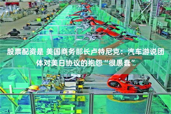 股票配资是 美国商务部长卢特尼克:汽车游说团体对美日协议的抱怨“很愚蠢”