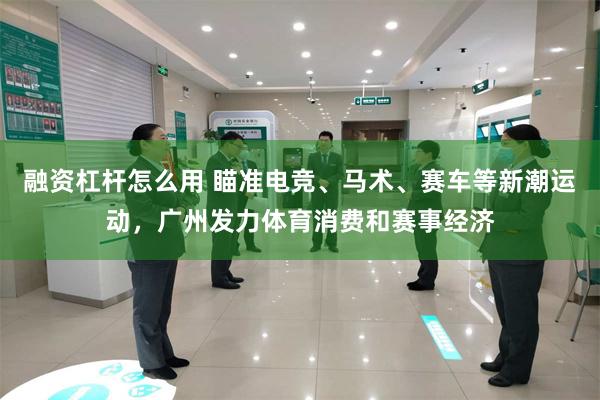 融资杠杆怎么用 瞄准电竞、马术、赛车等新潮运动,广州发力体育消费和赛事经济