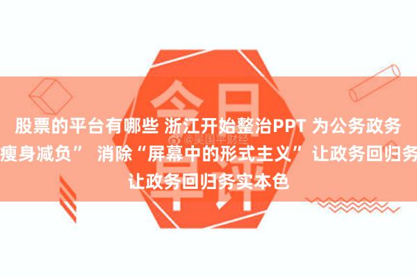 股票的平台有哪些 浙江开始整治PPT 为公务政务活动 “瘦身减负” 消除“屏幕中的形式主义” 让政务回归务实本色
