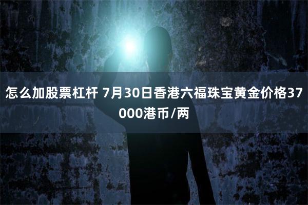 怎么加股票杠杆 7月30日香港六福珠宝黄金价格37000港币/两