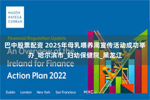 巴中股票配资 2025年母乳喂养周宣传活动成功举办_哈尔滨市_妇幼保健院_黑龙江