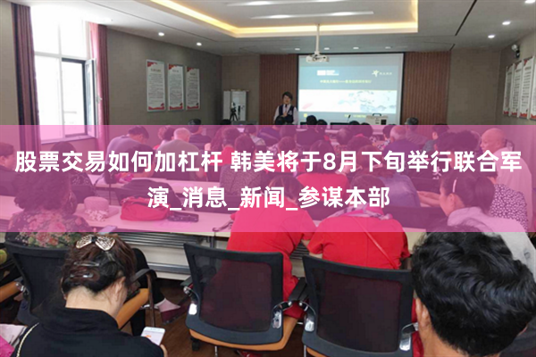 股票交易如何加杠杆 韩美将于8月下旬举行联合军演_消息_新闻_参谋本部