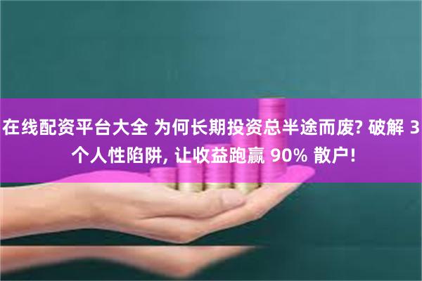 在线配资平台大全 为何长期投资总半途而废? 破解 3 个人性陷阱, 让收益跑赢 90% 散户!