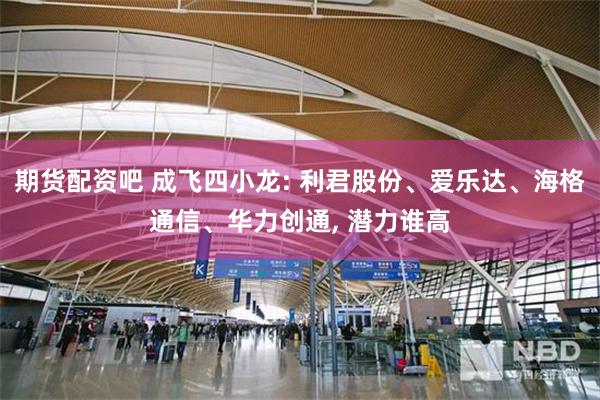 期货配资吧 成飞四小龙: 利君股份、爱乐达、海格通信、华力创通, 潜力谁高
