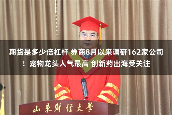 期货是多少倍杠杆 券商8月以来调研162家公司!宠物龙头人气最高 创新药出海受关注