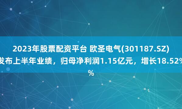 2023年股票配资平台 欧圣电气(301187.SZ)发布上半年业绩,归母净利润1.15亿元,增长18.52%