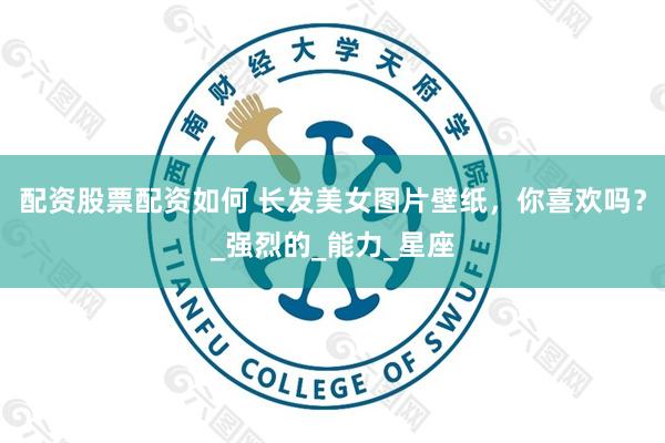 配资股票配资如何 长发美女图片壁纸,你喜欢吗?_强烈的_能力_星座