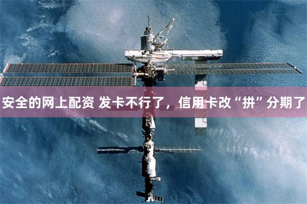 安全的网上配资 发卡不行了，信用卡改“拼”分期了