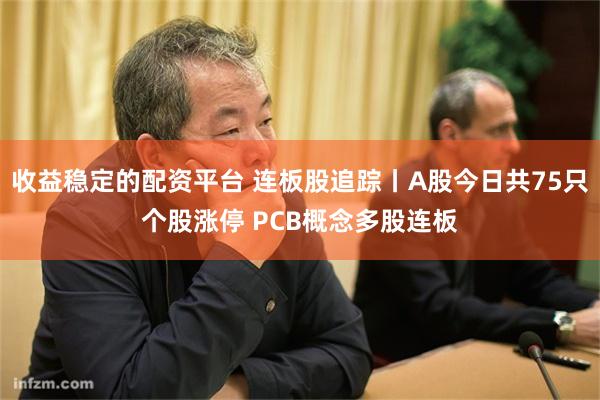 收益稳定的配资平台 连板股追踪丨A股今日共75只个股涨停 PCB概念多股连板