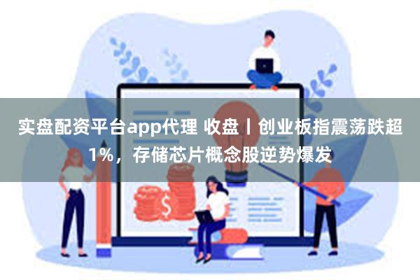 实盘配资平台app代理 收盘丨创业板指震荡跌超1%，存储芯片概念股逆势爆发
