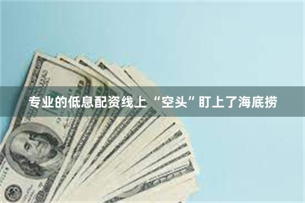 专业的低息配资线上 “空头”盯上了海底捞