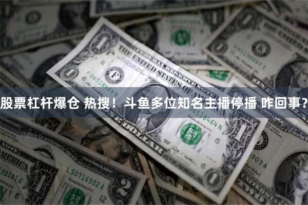 股票杠杆爆仓 热搜！斗鱼多位知名主播停播 咋回事？