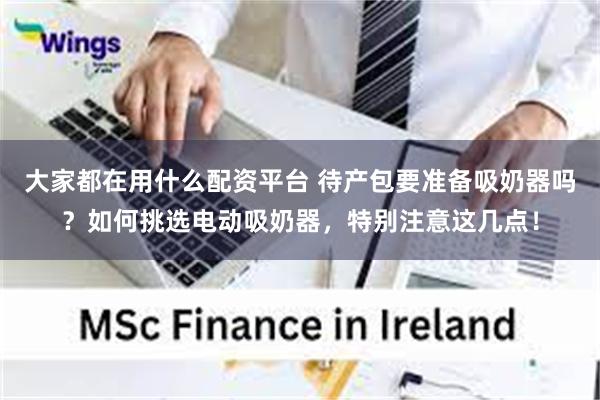 大家都在用什么配资平台 待产包要准备吸奶器吗?如何挑选电动吸奶器,特别注意这几点!