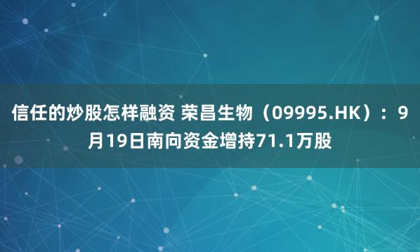 信任的炒股怎样融资 荣昌生物(09995.HK):9月19日南向资金增持71.1万股