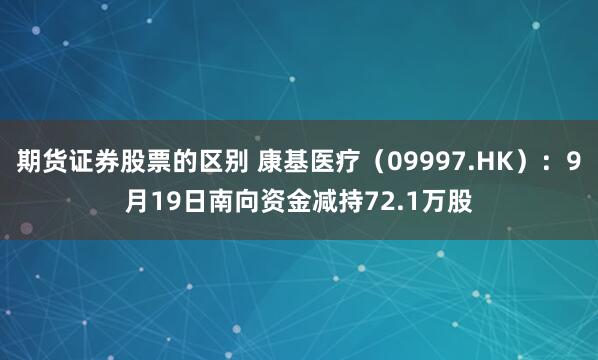 期货证券股票的区别 康基医疗(09997.HK):9月19日南向资金减持72.1万股