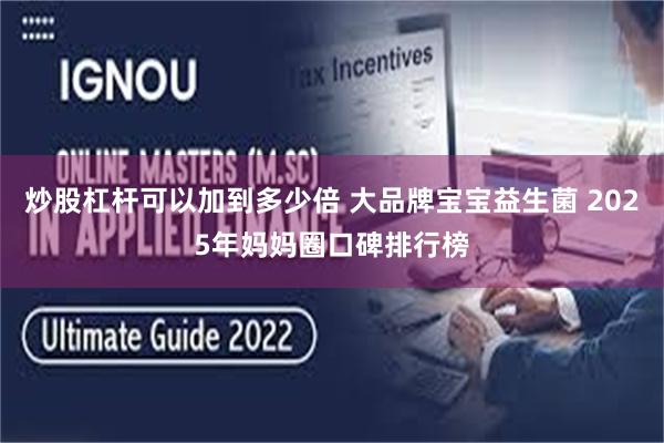 炒股杠杆可以加到多少倍 大品牌宝宝益生菌 2025年妈妈圈口碑排行榜