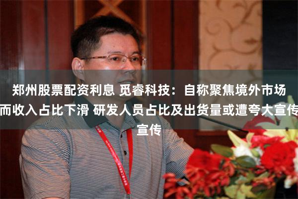 郑州股票配资利息 觅睿科技:自称聚焦境外市场而收入占比下滑 研发人员占比及出货量或遭夸大宣传