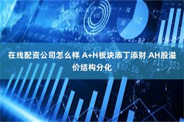 在线配资公司怎么样 A+H板块添丁添财 AH股溢价结构分化