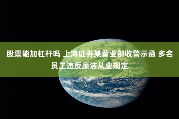 股票能加杠杆吗 上海证券某营业部收警示函 多名员工违反廉洁从业规定