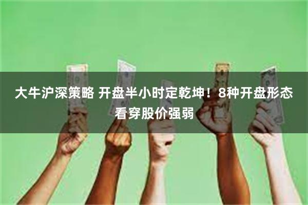 大牛沪深策略 开盘半小时定乾坤！8种开盘形态看穿股价强弱